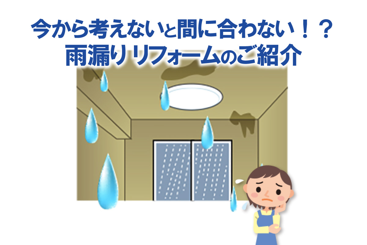 今から考えないと間に合わない!?雨漏りリフォームのご紹介