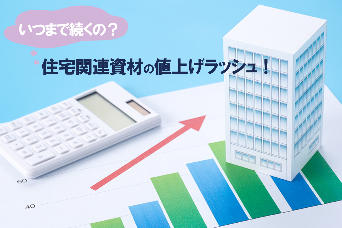 いつまで続くの?住宅関連資材の値上げラッシュ!